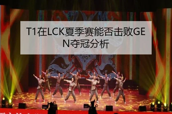 T1在LCK夏季赛能否击败GEN夺冠分析